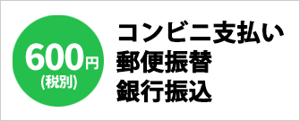 【600円（税別）】コンビニ支払い・郵便振替・銀行振込